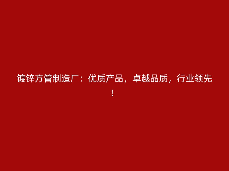鍍鋅方管制造廠：優(yōu)質(zhì)產(chǎn)品，卓越品質(zhì)，行業(yè)領(lǐng)先！