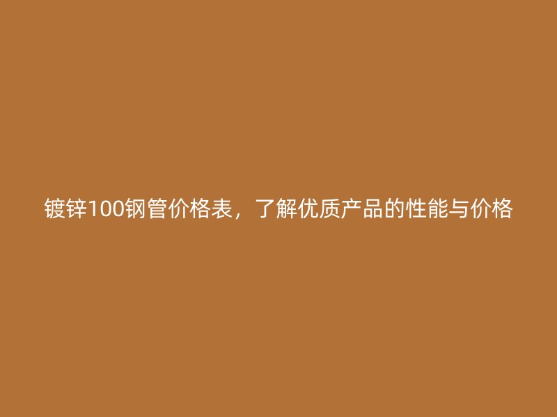鍍鋅100鋼管價(jià)格表，了解優(yōu)質(zhì)產(chǎn)品的性能與價(jià)格
