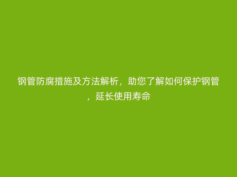 鋼管防腐措施及方法解析，助您了解如何保護鋼管，延長使用壽命