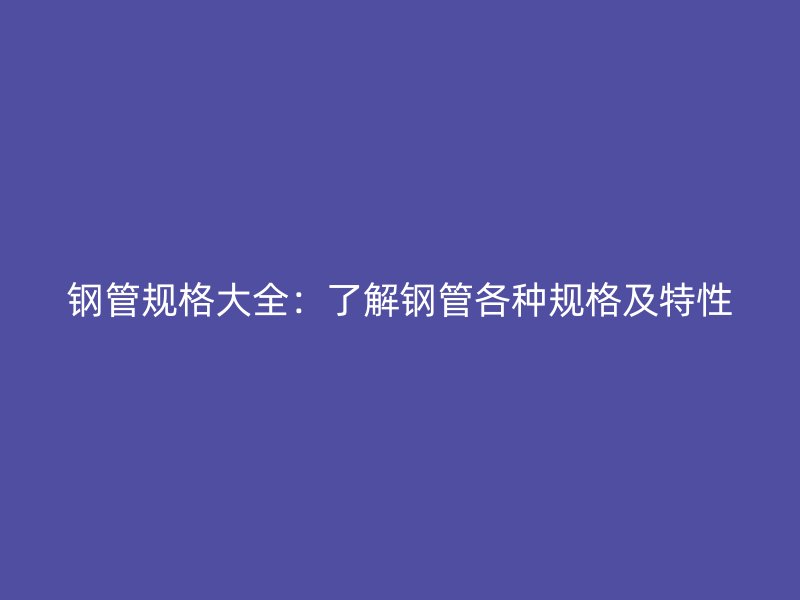 鋼管規(guī)格大全：了解鋼管各種規(guī)格及特性
