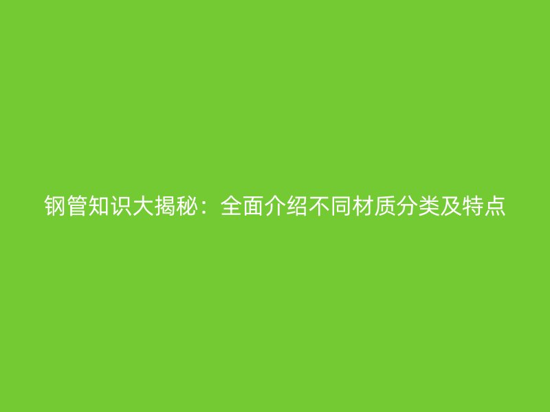 鋼管知識(shí)大揭秘:全面介紹不同材質(zhì)分類及特點(diǎn)
