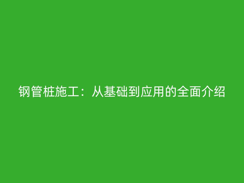 鋼管樁施工:從基礎到應用的全面介紹