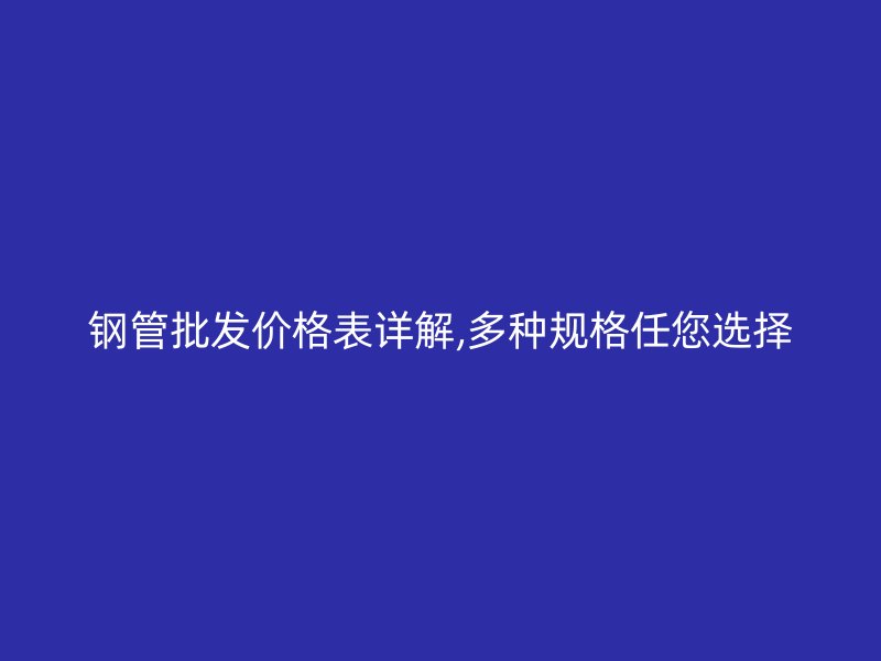 鋼管批發(fā)價(jià)格表詳解,多種規(guī)格任您選擇