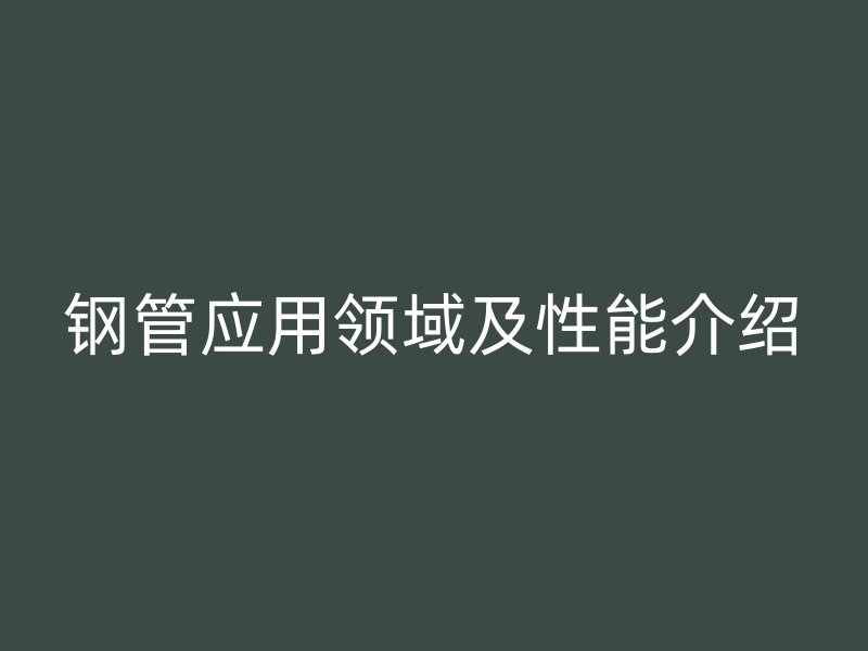 鋼管應(yīng)用領(lǐng)域及性能介紹