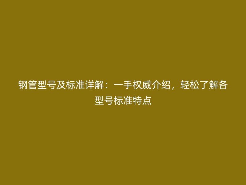 鋼管型號及標(biāo)準(zhǔn)詳解：一手權(quán)威介紹，輕松了解各型號標(biāo)準(zhǔn)特點(diǎn)