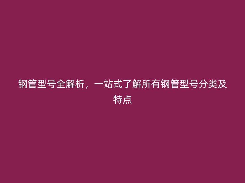 鋼管型號(hào)全解析，一站式了解所有鋼管型號(hào)分類及特點(diǎn)