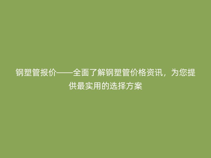 鋼塑管報價——全面了解鋼塑管價格資訊，為您提供最實用的選擇方案