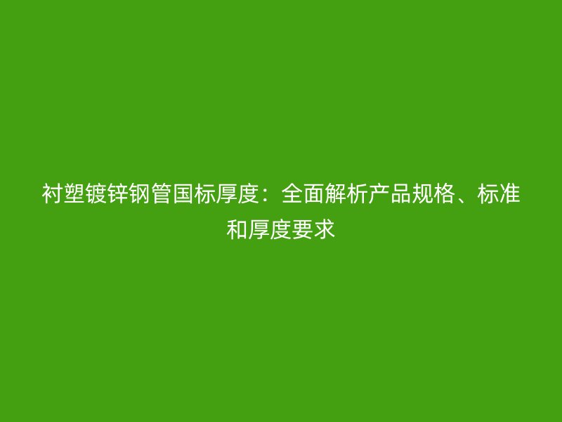 襯塑鍍鋅鋼管國標(biāo)厚度：全面解析產(chǎn)品規(guī)格、標(biāo)準(zhǔn)和厚度要求