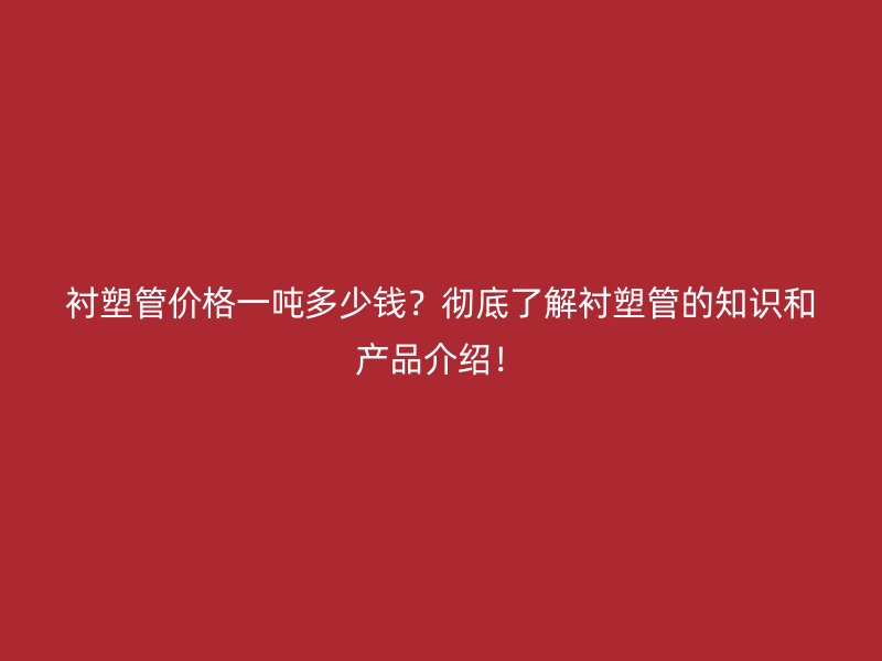 襯塑管價格一噸多少錢？徹底了解襯塑管的知識和產(chǎn)品介紹！
