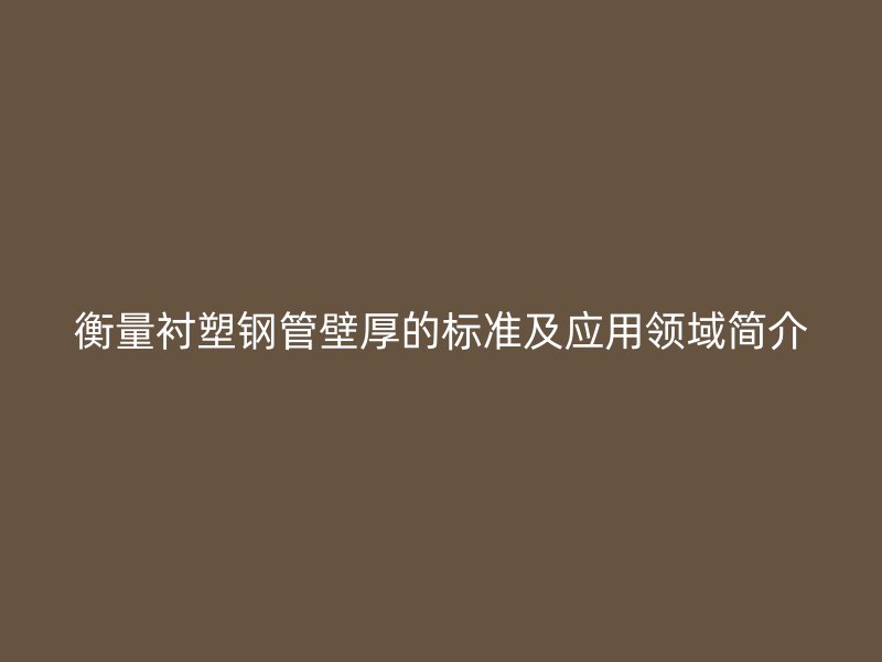衡量襯塑鋼管壁厚的標準及應用領(lǐng)域簡介