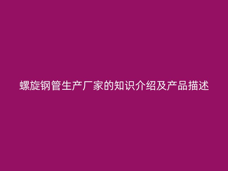 螺旋鋼管生產(chǎn)廠家的知識(shí)介紹及產(chǎn)品描述