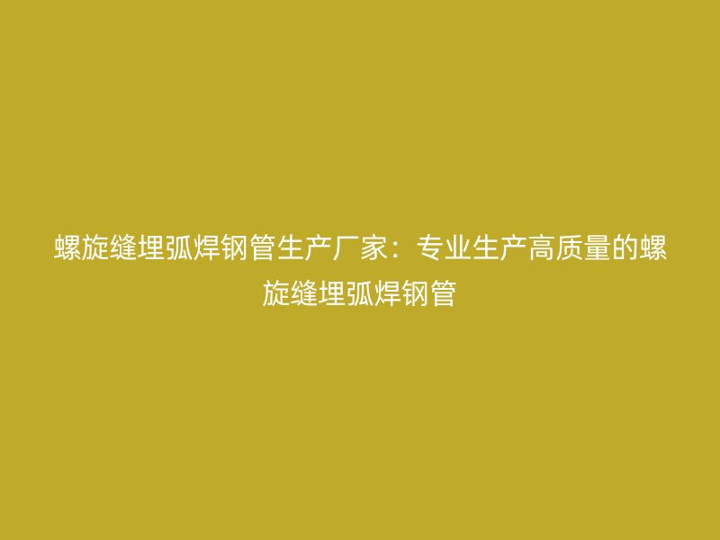 螺旋縫埋弧焊鋼管生產(chǎn)廠家:專業(yè)生產(chǎn)高質(zhì)量的螺旋縫埋弧焊鋼管