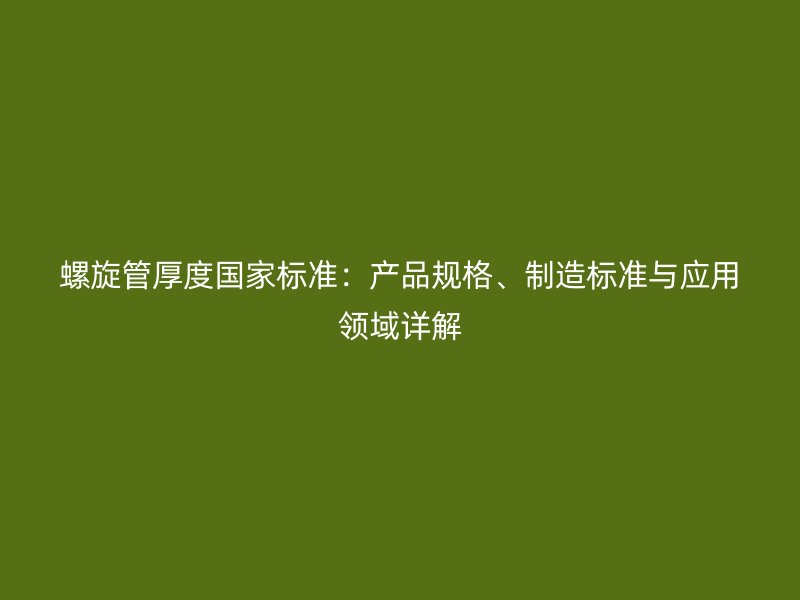 螺旋管厚度國家標(biāo)準(zhǔn)：產(chǎn)品規(guī)格、制造標(biāo)準(zhǔn)與應(yīng)用領(lǐng)域詳解