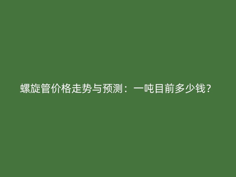 螺旋管價格走勢與預(yù)測：一噸目前多少錢？