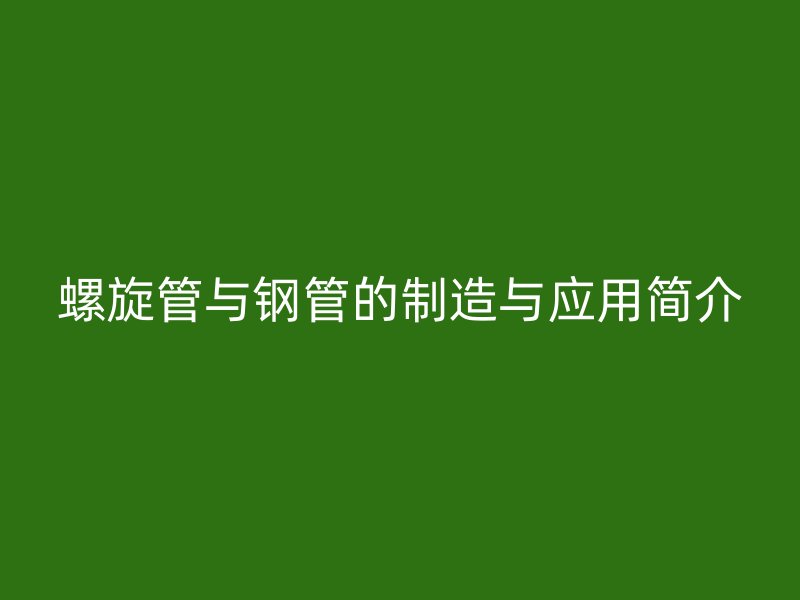 螺旋管與鋼管的制造與應(yīng)用簡(jiǎn)介