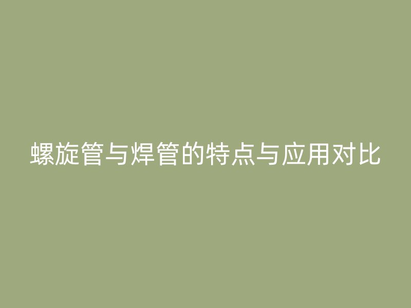 螺旋管與焊管的特點(diǎn)與應(yīng)用對(duì)比