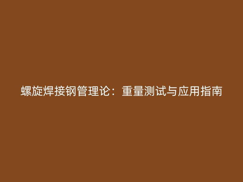 螺旋焊接鋼管理論：重量測(cè)試與應(yīng)用指南