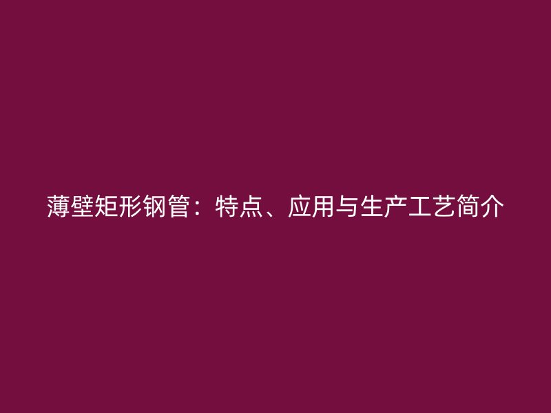 薄壁矩形鋼管：特點(diǎn)、應(yīng)用與生產(chǎn)工藝簡(jiǎn)介