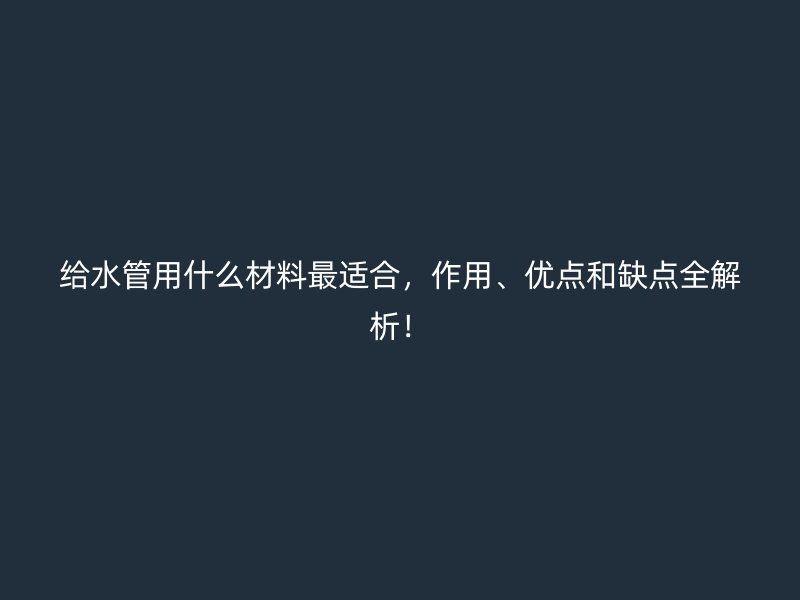 給水管用什么材料最適合，作用、優(yōu)點(diǎn)和缺點(diǎn)全解析！
