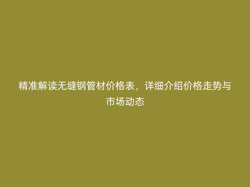 精準(zhǔn)解讀無縫鋼管材價(jià)格表，詳細(xì)介紹價(jià)格走勢(shì)與市場(chǎng)動(dòng)態(tài)