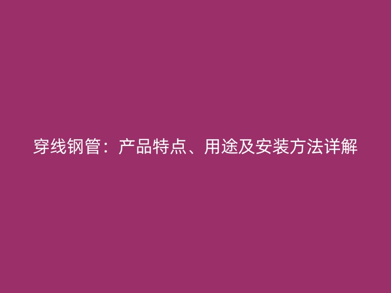 穿線鋼管：產(chǎn)品特點(diǎn)、用途及安裝方法詳解