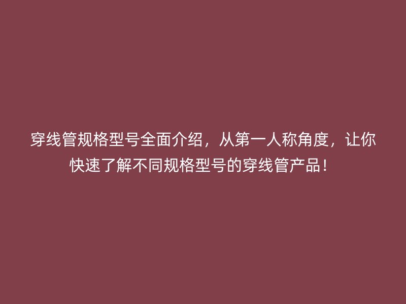 穿線管規(guī)格型號全面介紹，從第一人稱角度，讓你快速了解不同規(guī)格型號的穿線管產(chǎn)品！