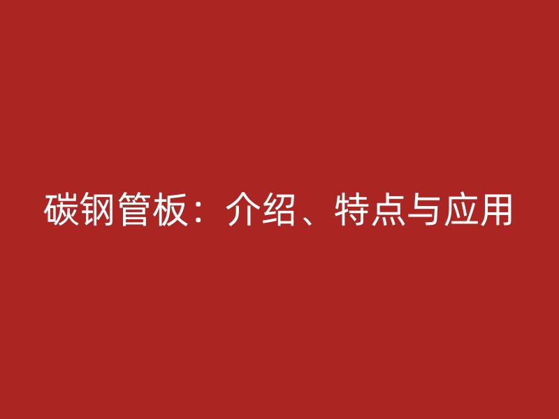 碳鋼管板：介紹、特點與應(yīng)用