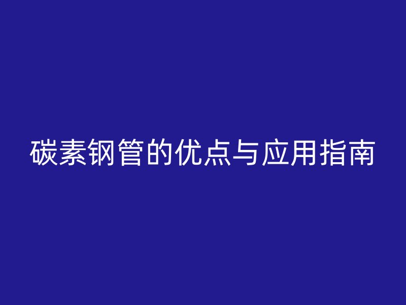 碳素鋼管的優(yōu)點與應用指南