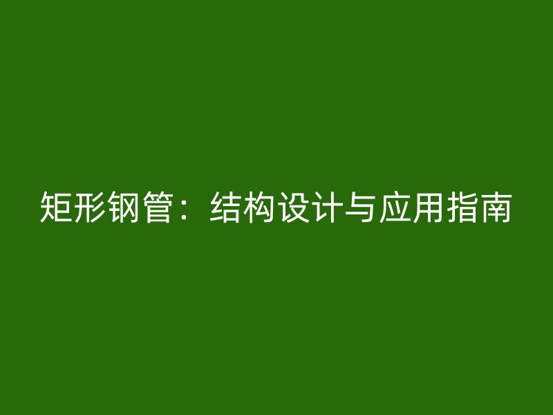 矩形鋼管：結(jié)構(gòu)設計與應用指南