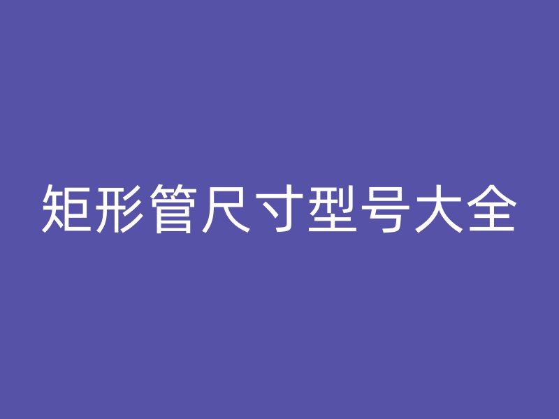 矩形管尺寸型號(hào)大全