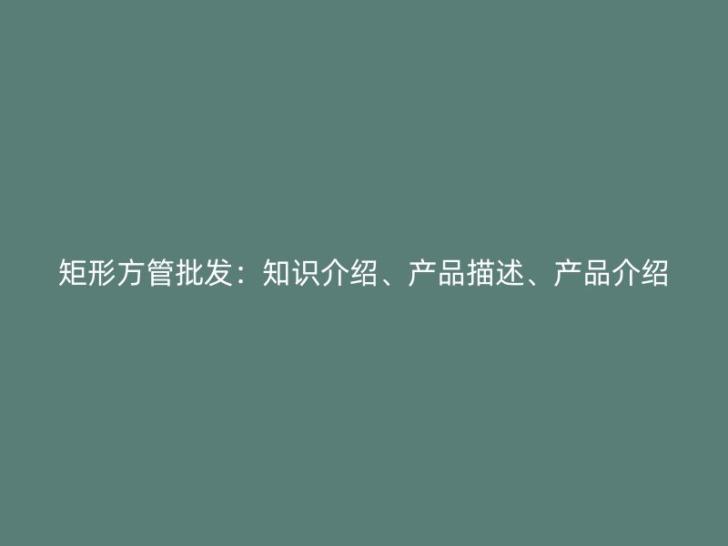 矩形方管批發(fā)：知識介紹、產(chǎn)品描述、產(chǎn)品介紹