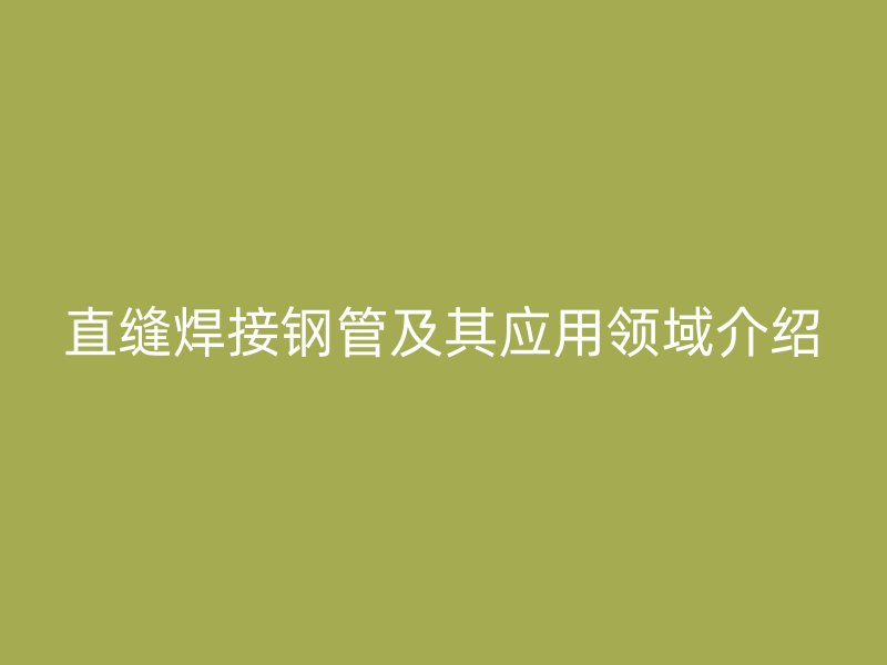 直縫焊接鋼管及其應(yīng)用領(lǐng)域介紹