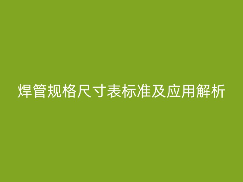 焊管規(guī)格尺寸表標(biāo)準(zhǔn)及應(yīng)用解析