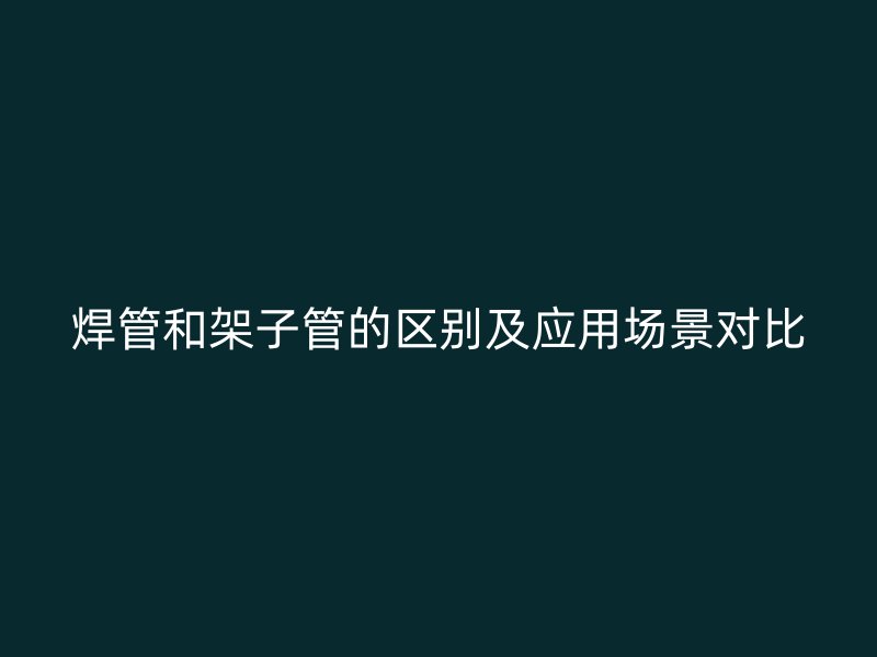 焊管和架子管的區(qū)別及應(yīng)用場景對比