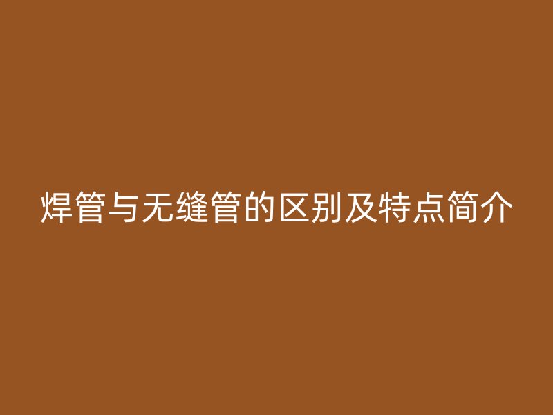 焊管與無縫管的區(qū)別及特點(diǎn)簡介