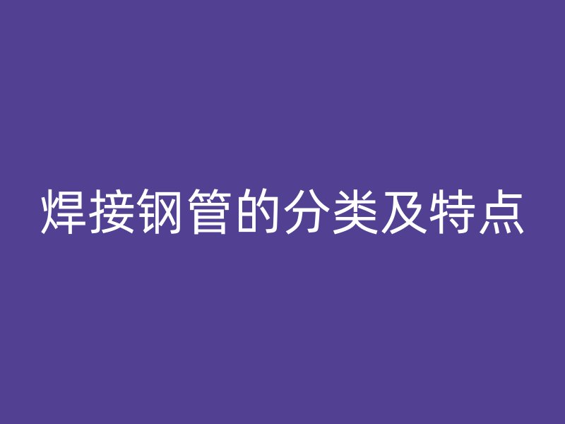 焊接鋼管的分類及特點