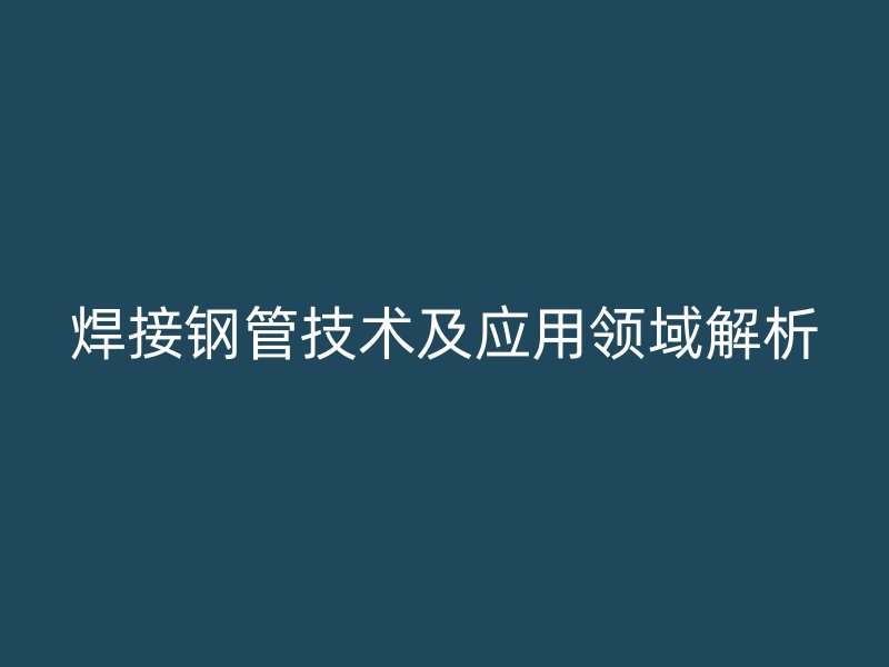 焊接鋼管技術(shù)及應(yīng)用領(lǐng)域解析