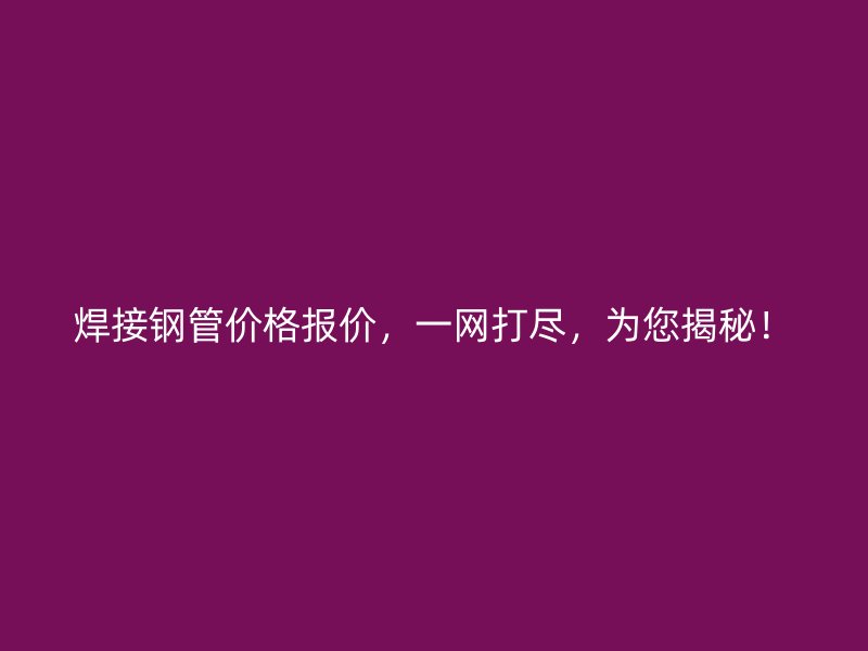 焊接鋼管價(jià)格報(bào)價(jià)，一網(wǎng)打盡，為您揭秘！