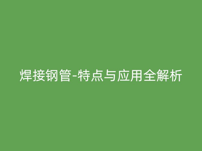 焊接鋼管-特點與應(yīng)用全解析