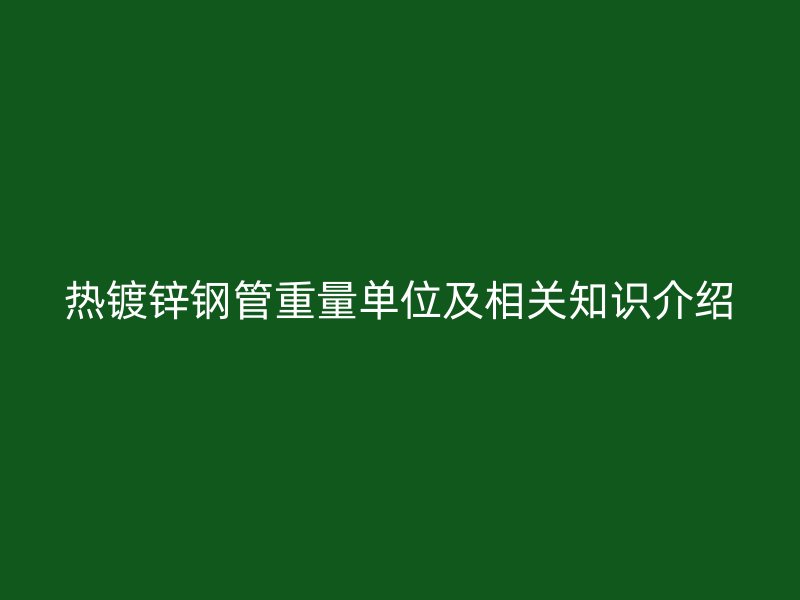 熱鍍鋅鋼管重量單位及相關(guān)知識介紹