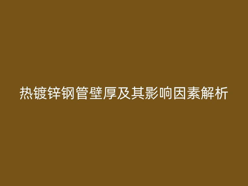 熱鍍鋅鋼管壁厚及其影響因素解析