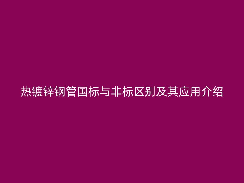熱鍍鋅鋼管國標(biāo)與非標(biāo)區(qū)別及其應(yīng)用介紹
