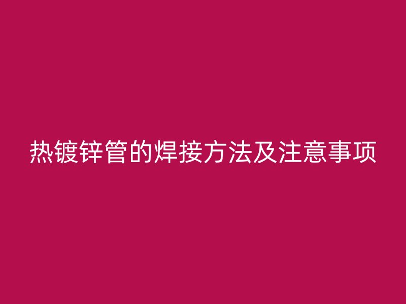 熱鍍鋅管的焊接方法及注意事項(xiàng)