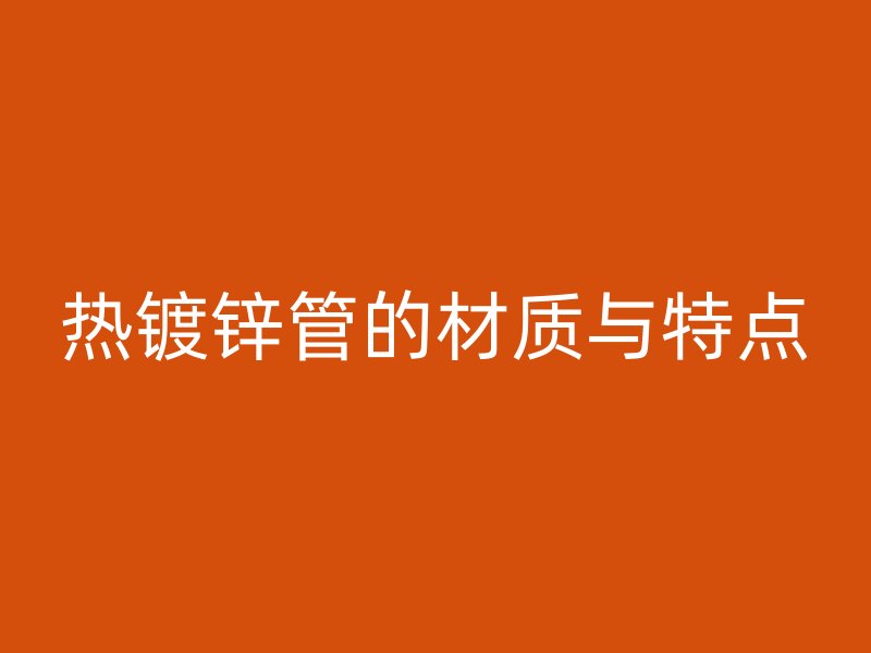 熱鍍鋅管的材質(zhì)與特點(diǎn)