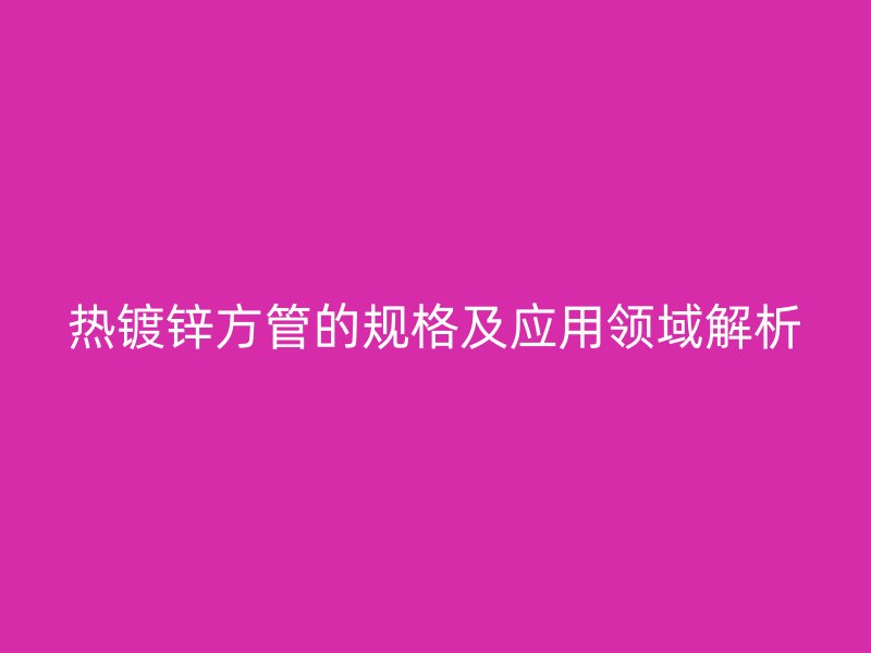 熱鍍鋅方管的規(guī)格及應用領域解析