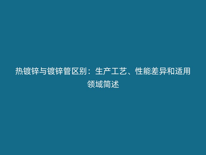 熱鍍鋅與鍍鋅管區(qū)別：生產(chǎn)工藝、性能差異和適用領(lǐng)域簡述