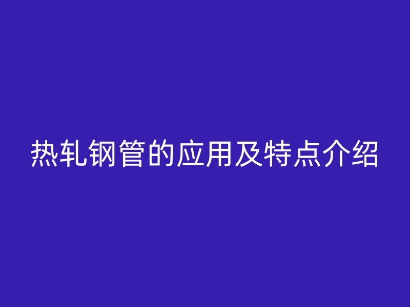 熱軋鋼管的應(yīng)用及特點(diǎn)介紹