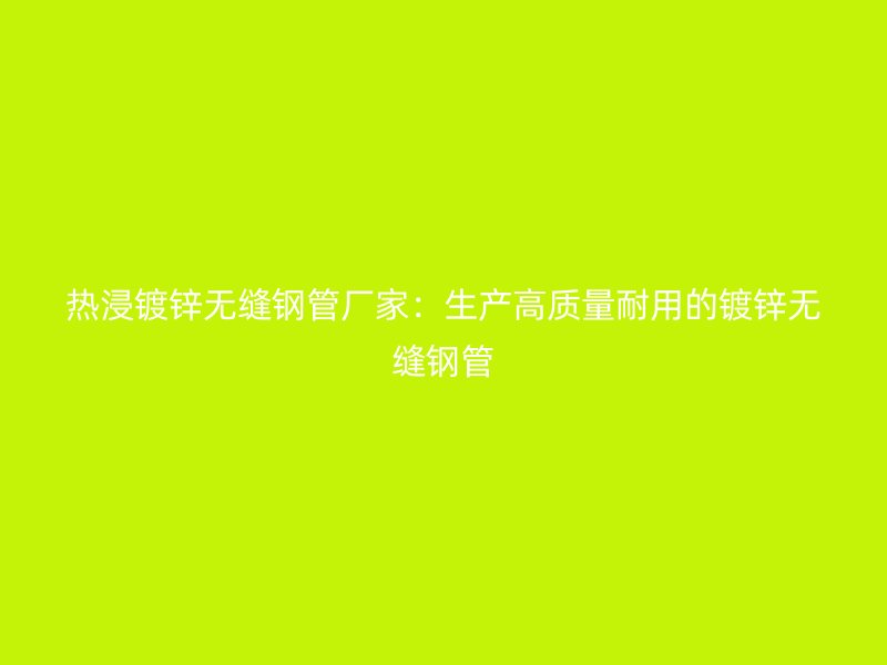 熱浸鍍鋅無縫鋼管廠家：生產(chǎn)高質(zhì)量耐用的鍍鋅無縫鋼管