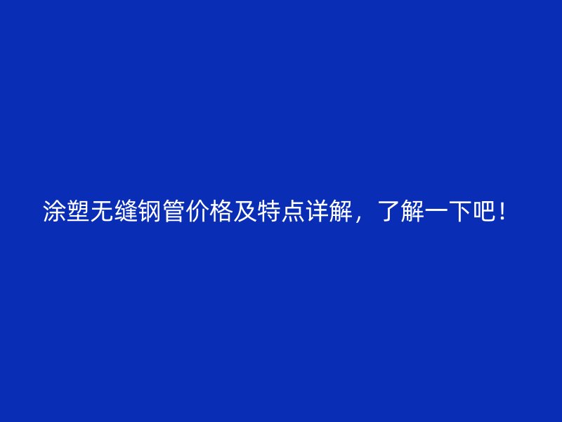 涂塑無縫鋼管價(jià)格及特點(diǎn)詳解，了解一下吧！