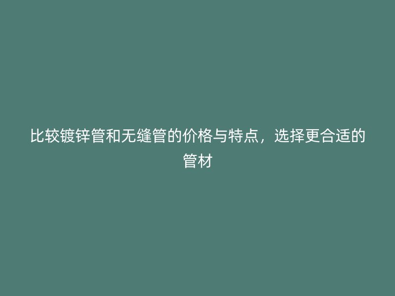 比較鍍鋅管和無縫管的價格與特點，選擇更合適的管材